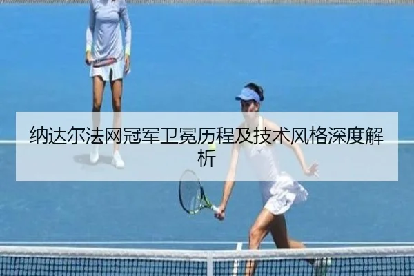 纳达尔法网冠军卫冕历程及技术风格深度解析